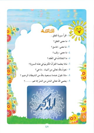 ‫املناق�شة‬
. ِ‫الفلق‬ َ‫ة‬‫سور‬ ْ‫أ‬‫اقر‬ -1
‫؟‬ ِ‫الفلق‬ ‫معنى‬ ‫ا‬َ‫م‬ -2
‫غاسق؟‬ :‫معنى‬ ‫ا‬َ‫م‬ -3
‫وقب؟‬ :‫معنى‬ ‫ا‬َ‫م‬ -4
‫؟‬ِ‫قد‬ُ‫ع‬‫ال‬ ‫في‬ ُ‫النفاثات‬ ‫ا‬َ‫م‬ -5
‫؟‬ِ‫ة‬‫السور‬ ‫هذه‬ ‫في‬ ُ‫الكريم‬ ُ‫القرآن‬ ‫يعلمنا‬ ‫اذا‬َ‫م‬ -6
‫هي؟‬ ‫ا‬َ‫م‬ ، َ‫ء‬‫أشيا‬ ‫ن‬ِ‫م‬ ‫تعالى‬ ِ‫هلل‬‫با‬ ُ‫ذ‬‫نعو‬ - 7
‫؟‬ ‫الرجيم‬ ‫الشيطان‬ ‫من‬ ‫باهلل‬ ‫نستعيذ‬ ‫عندما‬ ‫نقول‬ ‫ماذا‬ - 8
‫......؟‬ ‫هم‬ ‫إذا‬ ِّ‫الشر‬ ‫ن‬ِ‫م‬ َ‫الناس‬ ‫تعالى‬ ‫اهلل‬ ‫يحمي‬ - 9
48
 
