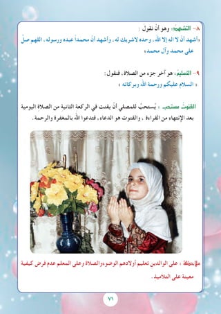 7171
: َ‫نقول‬ ْ‫أن‬ ‫وهو‬ :ُ‫الت�شهد‬ -8
ِّ‫صل‬ ‫اللهم‬ ،‫ورسوله‬ ‫عبده‬ ً‫ا‬‫محمد‬ ّ‫أن‬ ‫وأشهد‬ ،‫له‬ ‫الشريك‬ ‫وحده‬ ،‫اهلل‬ ‫إال‬ ‫اله‬ ‫ال‬ ّ‫أن‬ ‫«أشهد‬
»‫محمد‬ ‫وآل‬ ‫محمد‬ ‫على‬
:‫فنقول‬ ،‫الصالة‬ ‫من‬ ‫جزء‬ ‫آخر‬ ‫هو‬ :ُ‫م‬‫الت�سلي‬-9
» ‫وبركاته‬ ‫اهلل‬ ‫ورحمة‬ ‫عليكم‬ ‫السالم‬ «
‫اليومية‬ ِ‫ة‬‫الصال‬ ‫من‬ ِ‫ة‬‫الثاني‬ ِ‫ة‬‫الركع‬ ‫في‬ ‫يقنت‬ ْ‫أن‬ ‫للمصلي‬ ُ‫ستحب‬ُ‫ي‬ : ‫م�ستحب‬ ُ‫القنوت‬
.‫والرحمة‬ ‫بالمغفرة‬ ‫اهلل‬ ‫فتدعوا‬ ،‫الدعاء‬ ‫هو‬ ‫والقنوت‬ ، ‫القراءة‬ ‫من‬ ‫اإلنتهاء‬ ‫بعد‬
‫كيفية‬ ‫فرض‬ ‫عدم‬ ‫المعلم‬ ‫وعلى‬ ‫الوضوءوالصالة‬ ‫أوالدهم‬ ‫تعليم‬ ِ‫الوالدين‬ ‫على‬ :‫مالحظة‬
.ِ‫التالميذ‬ ‫على‬ ‫معينة‬
 