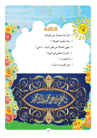 72
.ِ‫ة‬‫الصال‬ ‫عن‬ ُ‫تتحدث‬ ً‫ة‬‫آي‬ ْ‫أ‬‫اقر‬ -1
‫؟‬ ‫الصالة‬ ‫منا‬ِّ‫ل‬‫ع‬ُ‫ت‬ ‫ماذا‬ -2
‫هي؟‬ ‫ما‬ ، ‫أشياء‬ ِ‫فعل‬ ‫عن‬ ‫الصالة‬ ‫تنهى‬ -3
‫؟‬ِ‫م‬‫اليو‬ ‫في‬ ‫نصلي‬ ً‫ة‬‫مر‬ ‫كم‬ -4
‫؟‬ ‫القنوت‬ ‫ما‬-5
‫؟‬ ٌ‫واجب‬ ‫القنوت‬ ‫هل‬ -6
72
‫املناق�شة‬
 