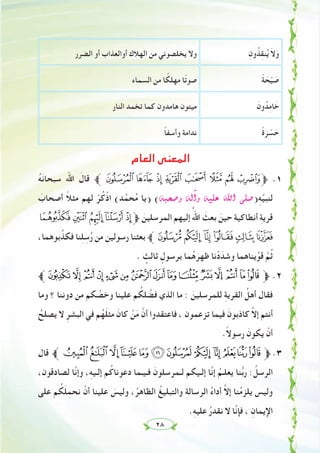 ٢٨
ِ‫ون‬ُ‫ﺬ‬ِ‫ﻘ‬‫ﻨ‬ُ‫ﻳ‬ َ‫ﻻ‬َ‫و‬‫اﻟﻀﺮر‬ ‫أو‬ ‫أواﻟﻌﺬاب‬ ‫اﻟﻬﻼك‬ ‫ﻣﻦ‬ ‫ﻳﺨﻠﺼﻮﻧﻲ‬ ‫وﻻ‬
ً‫ﺔ‬ َ‫ﺤ‬ْ‫ﻴ‬ َ‫ﺻ‬‫اﻟﺴﻤﺎء‬ ‫ﻣﻦ‬ ‫ﺎ‬ ً‫ﻣﻬﻠﻜ‬ ‫ﺎ‬ً‫ﺗ‬‫ﺻﻮ‬
َ‫ون‬ُ‫ﺪ‬ِ‫ﻣ‬‫ﺎ‬ َ‫ﺧ‬‫اﻟﻨﺎر‬ ‫ﺗﺨﻤﺪ‬ ‫ﻛﻤﺎ‬ ‫ﻫﺎﻣﺪون‬ ‫ﻣﻴﺘﻮن‬
ً‫ة‬َ‫ﺮ‬ ْ‫ﺴ‬ َ‫ﺣ‬ً‫ﺎ‬‫وأﺳﻔ‬ ‫ﻧﺪاﻣﺔ‬
‫اﻟﻌﺎم‬ ‫اﻟﻤﻌﻨﻰ‬
ُ‫ﻪ‬َ‫ﻧ‬‫ﺳﺒﺤﺎ‬ ‫اﷲ‬ َ‫ﻗﺎل‬ ‫ﱪ‬ ( ' & % $ # " !‫ﱫ‬ .١
َ‫أﺻﺤﺎب‬ ً‫ﻼ‬‫ﻣﺜ‬ ‫ﻟﻬﻢ‬ ْ‫ﺮ‬ُ‫ﻛ‬ْ‫اذ‬ (‫ﺪ‬‫ﱠ‬‫ﺤﻤ‬ُ‫ﻣ‬ ‫)ﻳﺎ‬ (¬Ñë°Uh ¬dBGh ¬«∏Y ˆG ⋲∏°U)ِ‫ﻪ‬‫ﱢ‬‫ﻴ‬‫ﻟﻨﺒ‬
.-,+*‫ﱫ‬ َ‫اﻟﻤﺮﺳﻠﻴﻦ‬ ‫إﻟﻴﻬﻢ‬ ُ‫اﷲ‬ َ‫ﺑﻌﺚ‬ َ‫ﺣﻴﻦ‬ ‫أﻧﻄﺎﻛﻴﺔ‬ ِ‫ﺔ‬‫ﻗﺮﻳ‬
،‫ﺑﻮﻫﻤﺎ‬‫ﱠ‬‫ﻓﻜﺬ‬ ‫ﻨﺎ‬ِ‫ﻠ‬ ِ‫ﺳ‬ُ‫ر‬ ‫ﻣﻦ‬ ِ‫رﺳﻮﻟﻴﻦ‬ ‫ﺑﻌﺜﻨﺎ‬ ‫ﱪ‬43 210/
. ٍ‫ﺛﺎﻟﺚ‬ ٍ‫ﺑﺮﺳﻮل‬ ‫ﻤﺎ‬ُ‫ﻫ‬َ‫ﻇﻬﺮ‬ ‫ﻧﺎ‬ْ‫د‬َ‫وﺷﺪ‬ ‫ﻳﻨﺎﻫﻤﺎ‬‫ﱠ‬‫ﻗﻮ‬ ‫ﱠ‬‫ﻢ‬ُ‫ﺛ‬
‫ﱪ‬DCBA@? > =<;:9876‫ﱫ‬ .٢
‫وﻣﺎ‬ ‫؟‬ ‫دوﻧﻨﺎ‬ ‫ﻣﻦ‬ ‫ﻜﻢ‬ ‫ﱠ‬‫وﺧﺼ‬ ‫ﻋﻠﻴﻨﺎ‬ ‫ﻢ‬ ُ‫ﻠﻜ‬ ‫ﱠ‬‫ﻓﻀ‬ ‫اﻟﺬي‬ ‫ﻣﺎ‬ : َ‫ﻟﻠﻤﺮﺳﻠﻴﻦ‬ ِ‫ﺔ‬‫اﻟﻘﺮﻳ‬ ُ‫أﻫﻞ‬ ‫ﻓﻘﺎل‬
ُ‫ﻳﺼﻠﺢ‬ ‫ﻻ‬ ِ‫اﻟﺒﺸﺮ‬ ‫ﻓﻲ‬ ‫ﻢ‬ُ‫ﻬ‬َ‫ﻠ‬‫ﻣﺜ‬ َ‫ﻛﺎن‬ ْ‫ﻦ‬َ‫ﻣ‬ ‫ﱠ‬‫أن‬ ‫ﻓﺎﻋﺘﻘﺪوا‬ ، ‫ﺗﺰﻋﻤﻮن‬ ‫ﻓﻴﻤﺎ‬ َ‫ﻛﺎذﺑﻮن‬ ‫ﱠ‬‫ﻻ‬‫إ‬ ‫أﻧﺘﻢ‬
.ً‫ﻻ‬‫رﺳﻮ‬ َ‫ﻳﻜﻮن‬ ْ‫أن‬
‫ﻗﺎل‬ ‫ﱪ‬QPONMLKJ IHGF‫ﱫ‬ .٣
،‫ﻟﺼﺎدﻗﻮن‬ ‫ﱠﺎ‬‫ﻧ‬‫وإ‬ ،ِ‫ﻪ‬‫إﻟـﻴ‬ ‫ﻢ‬ُ‫دﻋﻮﻧﺎﻛ‬ ‫ﻓـﻴـﻤﺎ‬ َ‫ﻟـﻤﺮﺳﻠﻮن‬ ‫إﻟـﻴﻜﻢ‬ ‫ﱠﺎ‬‫ﻧ‬‫إ‬ ُ‫ﻳﻌﻠـﻢ‬ ‫ﻨﺎ‬‫ﱡ‬‫ﺑ‬‫ر‬ : ُ‫اﻟﺮﺳﻞ‬
‫ﻋﻠﻰ‬ ‫ﻢ‬ ُ‫ﻜ‬َ‫ﻠ‬ِ‫ﻧﺤﻤ‬ ْ‫أن‬ ‫ﻋﻠﻴﻨﺎ‬ َ‫وﻟﻴﺲ‬ ،ُ‫اﻟﻈﺎﻫﺮ‬ ُ‫واﻟﺘﺒﻠﻴﻎ‬ ِ‫ﺔ‬‫اﻟﺮﺳﺎﻟ‬ ُ‫ء‬‫أدا‬ ‫ﱠ‬‫ﻻ‬‫إ‬ ‫ﻨﺎ‬ُ‫ﻣ‬‫ﻳﻠﺰ‬ ‫وﻟﻴﺲ‬
.ِِ‫ﻪ‬‫ﻋﻠﻴ‬ ُ‫ر‬‫ﻧﻘﺪ‬ ‫ﻻ‬ ‫ﱠﺎ‬‫ﻧ‬‫ﻓﺈ‬ ، ِ‫اﻹﻳﻤﺎن‬
 