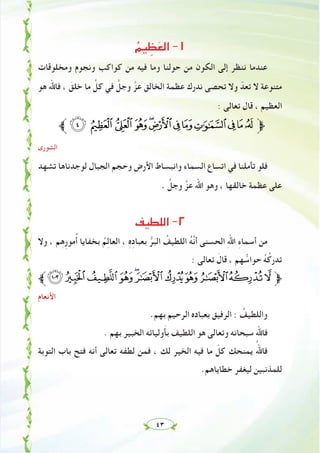 ٤٣
ُ‫ﻴﻢ‬ ِ‫ﻈ‬ َ‫اﻟﻌ‬ -١
‫وﻣﺨﻠﻮﻗﺎت‬ ‫وﻧﺠﻮم‬ ‫ﻛﻮاﻛﺐ‬ ‫ﻣﻦ‬ ‫ﻓﻴﻪ‬ ‫وﻣﺎ‬ ‫ﺣﻮﻟﻨﺎ‬ ‫ﻣﻦ‬ ‫اﻟﻜﻮن‬ ‫إﻟﻰ‬ ‫ﻧﻨﻈﺮ‬ ‫ﻋﻨﺪﻣﺎ‬
‫ﻫﻮ‬ ‫ﻓﺎﷲ‬ ، َ‫ﺧﻠﻖ‬ ‫ﻣﺎ‬ ‫ﱢ‬‫ﻛﻞ‬ ‫ﻓﻲ‬ ‫ﱠ‬‫وﺟﻞ‬ ‫ﱠ‬‫ﻋﺰ‬ ‫اﻟﺨﺎﻟﻖ‬ ‫ﻋﻈﻤﺔ‬ ‫ﻧﺪرك‬ ‫ﺗﺤﺼﻰ‬ ‫وﻻ‬ ّ‫ﺗﻌﺪ‬ ‫ﻻ‬ ‫ﻣﺘﻨﻮﻋﺔ‬
: ‫ﺗﻌﺎﻟﻰ‬ ‫ﻗﺎل‬ ، ‫اﻟﻌﻈﻴﻢ‬
‫ﱪ‬;:9 876543210‫ﱫ‬
‫اﻟﺸﻮرى‬
‫ﺗﺸﻬﺪ‬ ‫ﻟﻮﺟﺪﻧﺎﻫﺎ‬ ‫اﻟﺠﺒﺎل‬ ‫وﺣﺠﻢ‬ ‫اﻷرض‬ ‫واﻧﺒﺴﺎط‬ ‫اﻟﺴﻤﺎء‬ ‫اﺗﺴﺎع‬ ‫ﻓﻲ‬ ‫ﺗﺄﻣﻠﻨﺎ‬ ‫ﻓﻠﻮ‬
. ‫ﱠ‬‫وﺟﻞ‬ ‫ﱠ‬‫ﻋﺰ‬ ‫اﷲ‬ ‫وﻫﻮ‬ ، ‫ﺧﺎﻟﻘﻬﺎ‬ ‫ﻋﻈﻤﺔ‬ ‫ﻋﻠﻰ‬
‫اﻟﻠﻄﻴﻒ‬ -٢
‫وﻻ‬ ، ‫ﻢ‬ِ‫ﻫ‬ِ‫ر‬‫ﻣﻮ‬ُ‫أ‬ ‫ﺑﺨﻔﺎﻳﺎ‬ ُ‫ﻢ‬ِ‫ﻟ‬‫اﻟﻌﺎ‬ ، ِ‫ﻩ‬ِ‫د‬‫ﺑﻌﺒﺎ‬ ‫ﱡ‬‫ﺮ‬َ‫اﻟﺒ‬ ُ‫اﻟﻠﻄﻴﻒ‬ ُ‫ﻪ‬‫ﱠ‬‫ﻧ‬‫أ‬ ‫اﻟﺤﺴﻨﻰ‬ ِ‫ﷲ‬‫ا‬ ِ‫ء‬‫أﺳﻤﺎ‬ ‫ﻣﻦ‬
: ‫ﺗﻌﺎﻟﻰ‬ َ‫ﻗﺎل‬ ، ‫ﻬﻢ‬ ‫ﱡ‬‫ﺣﻮاﺳ‬ ُ‫ﻪ‬ُ‫ﺗﺪرﻛ‬
‫>?ﱪ‬=<;:98765‫ﱫ‬
‫اﻷﻧﻌﺎم‬
.‫ﺑﻬﻢ‬ ‫اﻟﺮﺣﻴﻢ‬ ‫ﺑﻌﺒﺎدﻩ‬ ‫اﻟﺮﻓﻴﻖ‬ : ُ‫واﻟﻠﻄﻴﻒ‬
. ‫ﺑﻬﻢ‬ ‫اﻟﺨﺒﻴﺮ‬ ‫وﻟﻴﺎﺋﻪ‬َ‫ﺄ‬‫ﺑ‬ ‫اﻟﻠﻄﻴﻒ‬ ‫ﻫﻮ‬ ‫وﺗﻌﺎﻟﻰ‬ ‫ﺳﺒﺤﺎﻧﻪ‬ ‫ﻓﺎﷲ‬
‫اﻟﺘﻮﺑﺔ‬ ‫ﺑﺎب‬ ‫ﻓﺘﺢ‬ ‫أﻧﻪ‬ ‫ﺗﻌﺎﻟﻰ‬ ‫ﻟﻄﻔﻪ‬ ‫ﻓﻤﻦ‬ ، ‫ﻟﻚ‬ ‫اﻟﺨﻴﺮ‬ ‫ﻓﻴﻪ‬ ‫ﻣﺎ‬ ّ‫ﻛﻞ‬ ‫ﻳﻤﻨﺤﻚ‬ ُ‫ﻓﺎﷲ‬
.‫ﺧﻄﺎﻳﺎﻫﻢ‬ ‫ﻟﻴﻐﻔﺮ‬ ‫ﻟﻠﻤﺬﻧﺒﻴﻦ‬
 