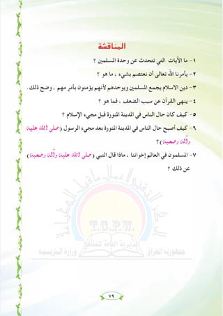 ٧٩
‫اﻟﻤﻨﺎﻗﺸﺔ‬
‫؟‬ ‫اﳌﺴﻠﻤﲔ‬ ‫وﺣﺪة‬ ‫ﻋﻦ‬ ‫ﺗﺘﺤﺪث‬ ‫اﻟﺘﻲ‬ ‫اﻵﻳﺎت‬ ‫ﻣﺎ‬ -١
‫؟‬ ‫ﻫﻮ‬ ‫ﻣﺎ‬ ، ‫ﺑﺸﻲء‬ ‫ﻧﻌﺘﺼﻢ‬ ‫أن‬ ‫ﺗﻌﺎﻟﻰ‬ ‫اﷲ‬ ‫ﻳﺄﻣﺮﻧﺎ‬ -٢
.‫ذﻟﻚ‬ ‫وﺿﺢ‬ ، ‫ﻣﻬﻢ‬ ‫ﺑﺄﻣﺮ‬ ‫ﻳﺆﻣﻨﻮن‬ ‫ﻷﻧﻬﻢ‬ ‫وﻳﻮﺣﺪﻫﻢ‬ ‫اﳌﺴﻠﻤﲔ‬ ‫ﻳﺠﻤﻊ‬ ‫اﻻﺳﻼم‬ ‫دﻳﻦ‬ -٣
‫؟‬ ‫ﻫﻮ‬ ‫ﻓﻤﺎ‬ ، ‫اﻟﻀﻌﻒ‬ ‫ﺳﺒﺐ‬ ‫ﻋﻦ‬ ‫اﻟﻘﺮآن‬ ‫ﻳﻨﻬﻰ‬ -٤
‫؟‬ ‫اﻹﺳﻼم‬ ‫ﻣﺠﻲء‬ ‫ﻗﺒﻞ‬ ‫اﳌﻨﻮرة‬ ‫اﳌﺪﻳﻨﺔ‬ ‫ﻓﻲ‬ ‫اﻟﻨﺎس‬ ‫ﺣﺎل‬ ‫ﻛﺎن‬ ‫ﻛﻴﻒ‬ -٥
¬«∏Y ˆG ⋲∏°U) ‫اﻟﺮﺳﻮل‬ ‫ﻣﺠﻲء‬ ‫ﺑﻌﺪ‬ ‫اﳌﻨﻮرة‬ ‫اﳌﺪﻳﻨﺔ‬ ‫ﻓﻲ‬ ‫اﻟﻨﺎس‬ ‫ﺣﺎل‬ ‫أﺻﺒﺢ‬ ‫ﻛﻴﻒ‬ -٦
‫¬(؟‬Ñë°Uh ¬dBGh
(¬Ñë°Uh ¬dBGh ¬«∏Y ˆG ⋲∏°U) ‫اﻟﻨﺒﻲ‬ ‫ﻗﺎل‬ ‫ﻣﺎذا‬ ، ‫إﺧﻮاﻧﻨﺎ‬ ‫اﻟﻌﺎﻟﻢ‬ ‫ﻓﻲ‬ ‫اﳌﺴﻠﻤﻮن‬ -٧
‫؟‬ ‫ذﻟﻚ‬ ‫ﻋﻦ‬‫؟‬ ‫ذﻟﻚ‬ ‫ﻋﻦ‬
 