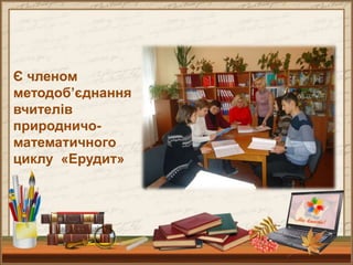 Є членом
методоб’єднання
вчителів
природничо-
математичного
циклу «Ерудит»
 