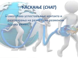 ЋАСКАЊЕ (CHAT)
омогућава успостављање контакта и
разговарања на разне теме разменом
порука уживо;
 