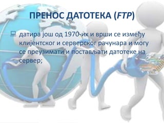 ПРЕНОС ДАТОТЕКА (FTP)
 датира још од 1970-их и врши се између
клијентског и серверског рачунара и могу
се преузимати и постављати датотеке на
сервер;
 