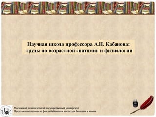 Научная школа профессора А.Н. Кабанова:
труды по возрастной анатомии и физиологии
Московский педагогический государственный университет
Представлены издания из фонда библиотеки института биологии и химии
 