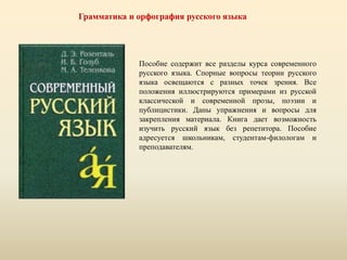 Грамматика и орфография русского языка
Пособие содержит все разделы курса современного
русского языка. Спорные вопросы теории русского
языка освещаются с разных точек зрения. Все
положения иллюстрируются примерами из русской
классической и современной прозы, поэзии и
публицистики. Даны упражнения и вопросы для
закрепления материала. Книга дает возможность
изучить русский язык без репетитора. Пособие
адресуется школьникам, студентам-филологам и
преподавателям.
 