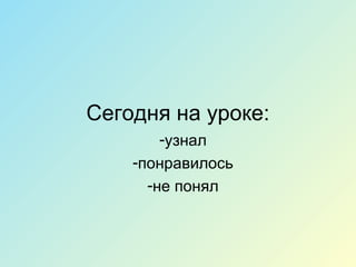 Сегодня на уроке:
-узнал
-понравилось
-не понял
 