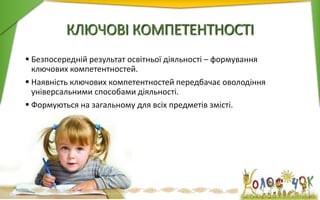 КЛЮЧОВІ КОМПЕТЕНТНОСТІ
 Безпосередній результат освітньої діяльності – формування
ключових компетентностей.
 Наявність ключових компетентностей передбачає оволодіння
універсальними способами діяльності.
 Формуються на загальному для всіх предметів змісті.
 