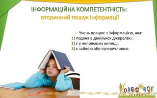ІНФОРМАЦІЙНА КОМПЕТЕНТНІСТЬ:
вторинний пошук інформації
Учень працює з інформацією, яка:
1) подана в декількох джерелах;
2) є у непрямому вигляді;
3) є зайвою або суперечливою.
 