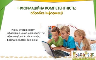 ІНФОРМАЦІЙНА КОМПЕТЕНТНІСТЬ:
обробка інформації
Учень створює нову
інформацію на основі аналізу тієї
інформації, якою він володіє,
формулює власні висновки.
 