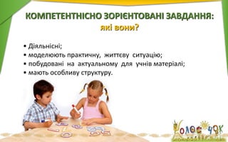 КОМПЕТЕНТНІCНО ЗОРІЄНТОВАНІ ЗАВДАННЯ:
які вони?
• Діяльнісні;
• моделюють практичну, життєву ситуацію;
• побудовані на актуальному для учнів матеріалі;
• мають особливу структуру.
 