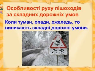 Особливості руху пішоходів
за складних дорожніх умов
Коли туман, опади, ожеледь, то
виникають складні дорожні умови.
 