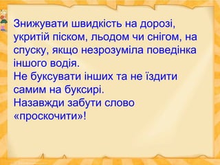 Знижувати швидкість на дорозі,
укритій піском, льодом чи снігом, на
спуску, якщо незрозуміла поведінка
іншого водія.
Не буксувати інших та не їздити
самим на буксирі.
Назавжди забути слово
«проскочити»!
 