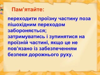 Пам’ятайте:
переходити проїзну частину поза
пішохідним переходом
забороняється;
затримуватись і зупинятися на
проїзній частині, якщо це не
пов’язано із забезпеченням
безпеки дорожнього руху.
 