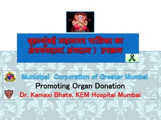 MOTO
बृहन्मुंबई ्हानगर पालिका का
अवयवदान( अुंगदान ) उपक्र्
Promoting Organ Donation
Dr. Kamaxi Bhate, KEM Hospital Mumbai
 