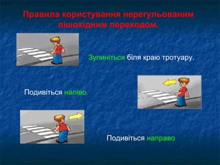 Правила користування нерегульованим
пішохідним переходом.
Зупиніться біля краю тротуару.
Подивіться наліво.
Подивіться направо
 