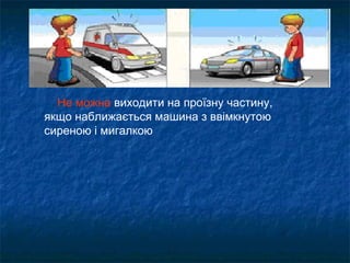 Не можна виходити на проїзну частину,
якщо наближається машина з ввімкнутою
сиреною і мигалкою
 