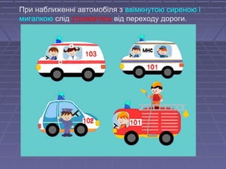 При наближенні автомобіля з ввімкнутою сиреною і
мигалкою слід утриматись від переходу дороги.
 