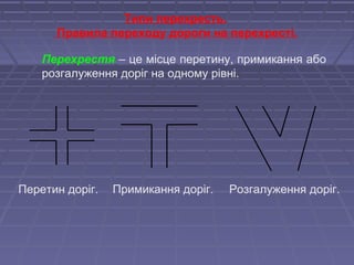 Типи перехресть.
Правила переходу дороги на перехресті.
Перехрестя – це місце перетину, примикання або
розгалуження доріг на одному рівні.
Розгалуження доріг.Перетин доріг. Примикання доріг.
 
