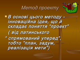 Метод проектуМетод проекту
 В основі цього методу -В основі цього методу -
інноваційна ідея, що йінноваційна ідея, що й
складає поняття “проект”складає поняття “проект”
( від латинського( від латинського
““ спрямований уперед”,спрямований уперед”,
тобто “план, задум,тобто “план, задум,
реалізація мети”)реалізація мети”)
 