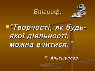 Епіграф:Епіграф:
““Творчості, як будь-Творчості, як будь-
якої діяльності,якої діяльності,
можна вчитися.”можна вчитися.”
Г. АльтшуллерГ. Альтшуллер
 