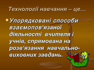 Технології навчання – це…Технології навчання – це…
 Упорядковані способиУпорядковані способи
взаємоповвзаємопов‘‘язаноїязаної
діяльності вчителя ідіяльності вчителя і
учнів, спрямована научнів, спрямована на
розврозв‘‘язання навчально-язання навчально-
виховних завдань.виховних завдань.
 