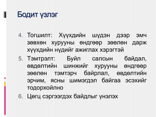Бодит үзлэг
4. Тогшилт: Хүүхдийн шүдэн дээр эмч
зөвхөн хурууны өндгөөр зөөлөн дарж
хүүхдийн нүдийг ажиглах хэрэгтэй
5. Тэмтрэлт: Буйл салсын байдал,
өвдөлтийн шинжийг хурууны өндгөөр
зөөлөн тэмтэрч байрлал, өвдөлтийн
эрчим, ясны шимэгдэл байгаа эсэхийг
тодорхойлно
6. Цөгц сэргээгдэх байдлыг үнэлэх
 