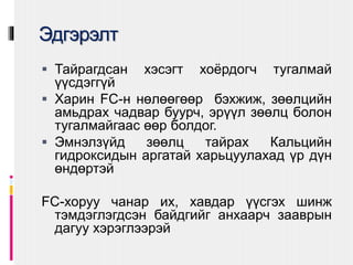 Эдгэрэлт
 Тайрагдсан хэсэгт хоёрдогч тугалмай
үүсдэггүй
 Харин FC-н нөлөөгөөр бэхжиж, зөөлцийн
амьдрах чадвар буурч, эрүүл зөөлц болон
тугалмайгаас өөр болдог.
 Эмнэлзүйд зөөлц тайрах Кальцийн
гидроксидын аргатай харьцуулахад үр дүн
өндөртэй
FC-хоруу чанар их, хавдар үүсгэх шинж
тэмдэглэгдсэн байдгийг анхаарч зааврын
дагуу хэрэглээрэй
 