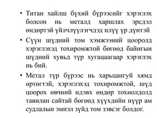 • Титан хайлш бүхий бүрээсийг хэрэглэх
болсон нь металд харшлах эрсдэл
өндөртэй үйлчлүүлэгчдэд илүү үр дүнтэй
• Сүүн шүдний том хэмжээний цооролд
хэрэглэхэд тохиромжтой бөгөөд байнгын
шүдний хувьд түр хугацаагаар хэрэглэх
нь бий.
• Метал түр бүрээс нь харьцангуй хямд
өртөгтэй, хэрэглэхэд тохиромжтой, шүд
цоорох өвчний идэвх өндөр тохиолдолд
тавилан сайтай бөгөөд хүүхдийн нүүр ам
судлалын эмнэл зүйд том зэвсэг болдог.
 