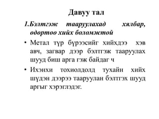 Давуу тал
1.Бэлтгэж тааруулахад хялбар,
өдөртөө хийх боломжтой
• Метал түр бүрээсийг хийхдээ хэв
авч, загвар дээр бэлтгэж тааруулах
шууд биш арга гэж байдаг ч
• Ихэнхи тохиолдолд тухайн хийх
шүдэн дээрээ тааруулан бэлтгэх шууд
аргыг хэрэглэдэг.
 