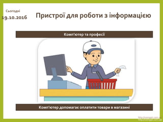 Сьогодні
19.10.2016
http://vsimppt.com.ua/
http://vsimppt.com.ua/
Комп’ютер та професії
Пристрої для роботи з інформацією
Комп’ютер допомагає оплатити товари в магазині
 