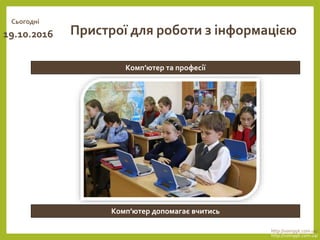 Сьогодні
19.10.2016
http://vsimppt.com.ua/
http://vsimppt.com.ua/
Комп’ютер та професії
Пристрої для роботи з інформацією
Комп’ютер допомагає вчитись
 