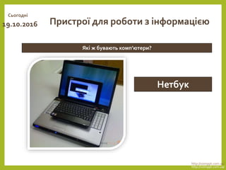 Сьогодні
19.10.2016
http://vsimppt.com.ua/
http://vsimppt.com.ua/
Які ж бувають комп’ютери?
Пристрої для роботи з інформацією
Нетбук
 