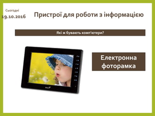 Сьогодні
19.10.2016
Які ж бувають комп’ютери?
Пристрої для роботи з інформацією
Електронна
фоторамка
 