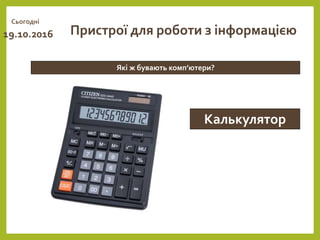 Сьогодні
19.10.2016
Які ж бувають комп’ютери?
Пристрої для роботи з інформацією
Калькулятор
 