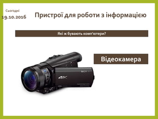 Сьогодні
19.10.2016
Які ж бувають комп’ютери?
Пристрої для роботи з інформацією
Відеокамера
 