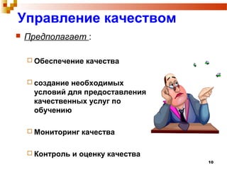 10
Управление качеством
 Предполагает :
 Обеспечение качества
 создание необходимых
условий для предоставления
качественных услуг по
обучению
 Мониторинг качества
 Контроль и оценку качества
 