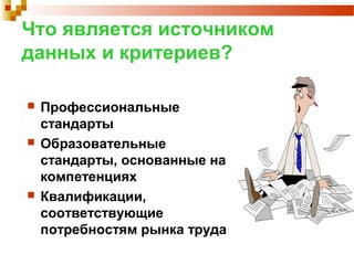 Что является источником
данных и критериев?
 Профессиональные
стандарты
 Образовательные
стандарты, основанные на
компетенциях
 Квалификации,
соответствующие
потребностям рынка труда
 