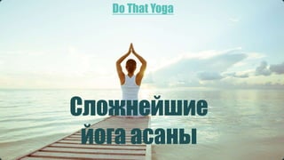 Сложнейшие
йога асаны
Do That Yoga
 