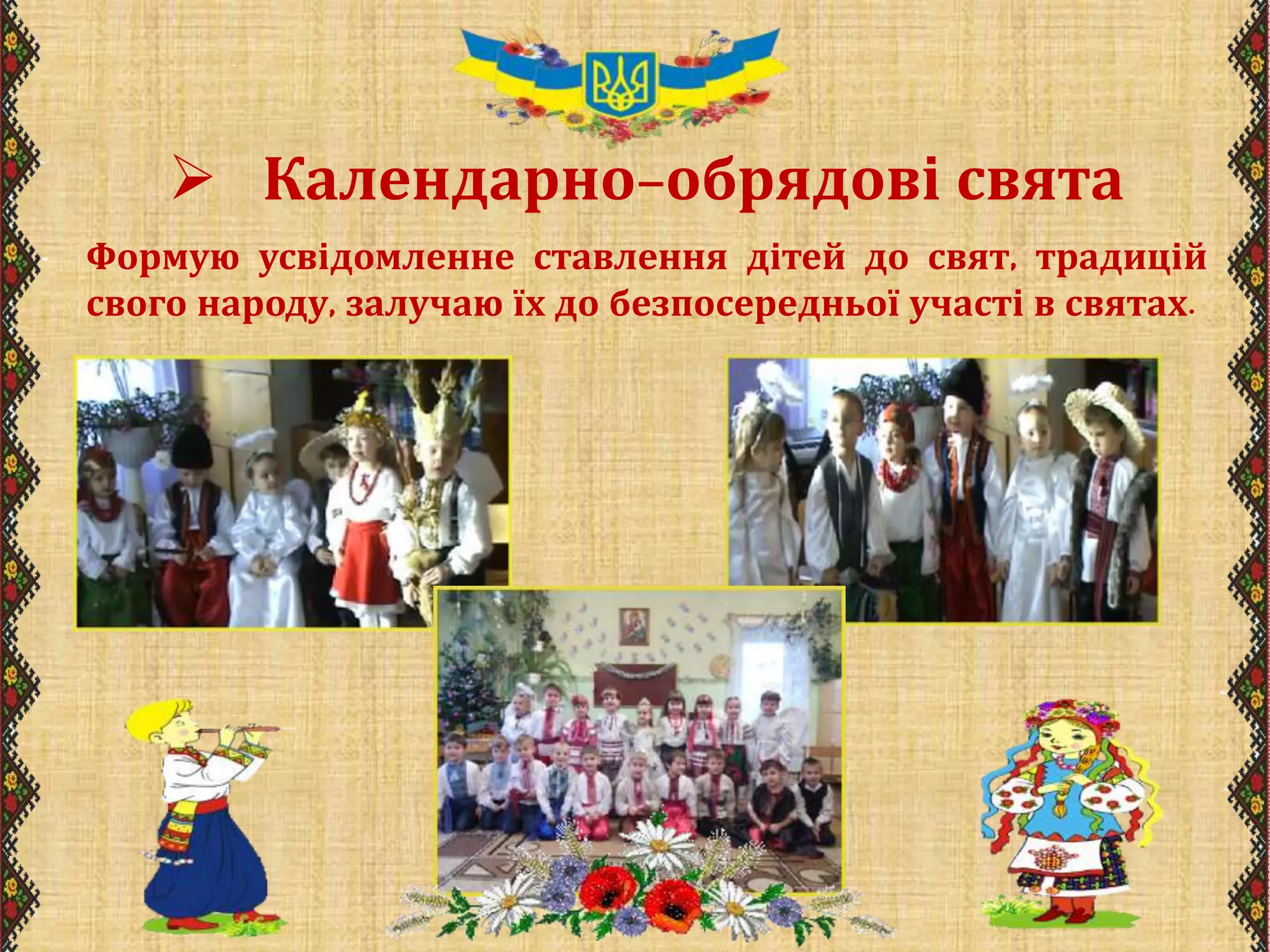  Календарно-обрядові свята
Формую усвідомленне ставлення дітей до свят, традицій
свого народу, залучаю їх до безпосередньої участі в святах.
 