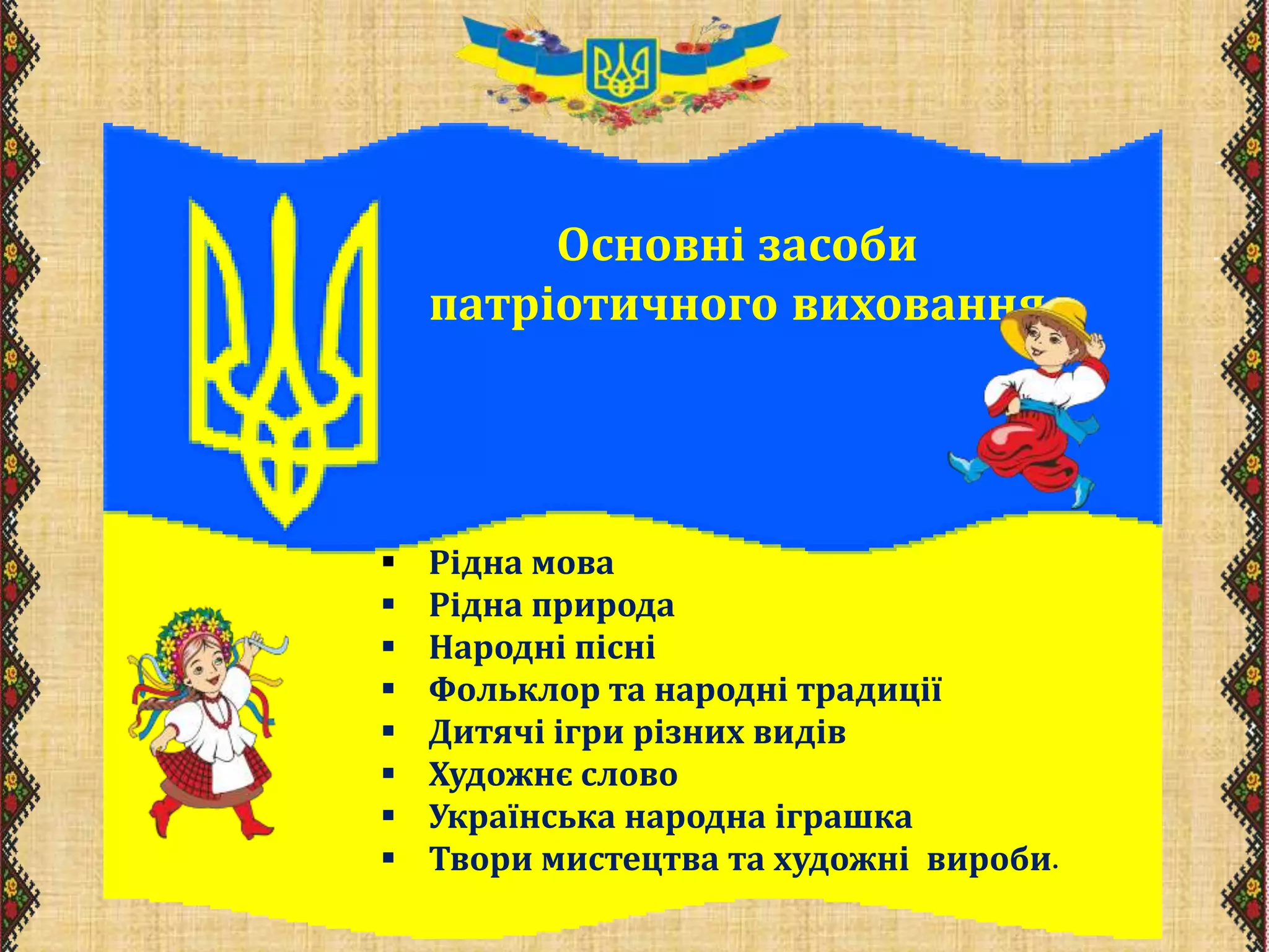 Основні засоби
патріотичного виховання
 Рідна мова
 Рідна природа
 Народні пісні
 Фольклор та народні традиції
 Дитячі ігри різних видів
 Художнє слово
 Українська народна іграшка
 Твори мистецтва та художні вироби.
 