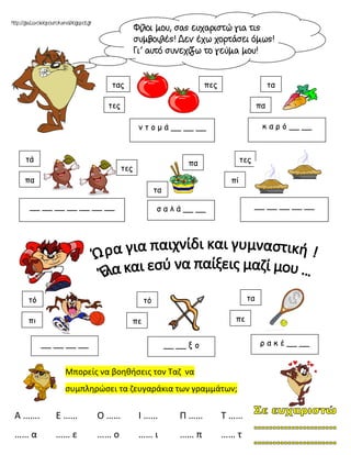 τας
τες
ν τ ο μ ά __ __ __
πες
τά
πα
__ __ __ __ __ __ __
τες
τες
πί
__ __ __ __ __
τό
πι
__ __ __ __
τό
πε
__ __ ξ ο
τα
πε
ρ α κ έ __ __
τα
πα
σ α λ ά __ __
Μπορείς να βοηθήσεις τον Ταζ να
συμπληρώσει τα ζευγαράκια των γραμμάτων;
Α ……. Ε …… Ο …… Ι …… Π …… Τ ……
…… α …… ε …… ο …… ι …… π …… τ
τα
πα
κ α ρ ό __ __
τ ι σ τ ή ρ ι
ρ τ ο κ ά λ ι
 