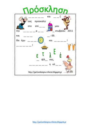 __ __ __ __ __ και __ __ ζ
σας προσκαλώ
στο σπί __ __ μου
την __ __ __ __ ρ __ __ 26 __ κτωβρίου 2011
και __ __ __ __ : 00.
Θα έχω __ __ __ __ και __ __ __ __ !
__ __ __ __ __ !
__ φίλ__ σας,
__ __ __ __ __ __ η κό __ __
 