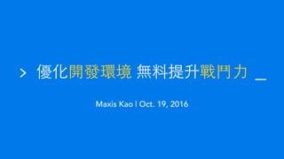 Maxis Kao | Oct. 19, 2016
> 優化開發環境 無料提升戰⾾鬥⼒力
 