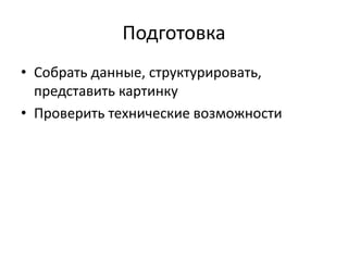 Подготовка
• Собрать данные, структурировать,
представить картинку
• Проверить технические возможности
 