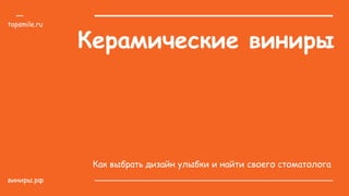 Керамические виниры
Как выбрать дизайн улыбки и найти своего стоматолога
виниры.рф
topsmile.ru
 