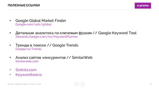 Бизнес-­‐завтрак	
  Google	
  и	
  E-­‐Promo,	
  2016
ПОЛЕЗНЫЕ ССЫЛКИ
• Google Global Market Finder
Google.com/ads/global
• Детальная аналитика по ключевым фразам // Google Keyword Tool
Adwords.Google.com/ko/KeywordPlanner
• Тренды в поиске // Google Trends
Google.ru/Trends
• Анализ сайтов конкурентов // SimilarWeb
Similarweb.com
• Statista.com
• Keywordtool.io
28
 