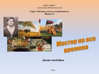 МБУК "ВЦБС"
Балтымская библиотека-клуб
Серия «Мастер, умелец, изобретатель»
Выпуск 2
Документальныйсборник
2016
 