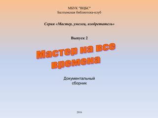 МБУК "ВЦБС"
Балтымская библиотека-клуб
Серия «Мастер, умелец, изобретатель»
Выпуск 2
Документальный
сборник
2016
 